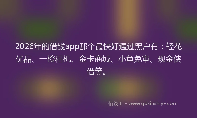 2026年的借钱app那个最快好通过黑户有：轻花优品、一橙租机、金卡商城、小鱼免审、现金侠借等。