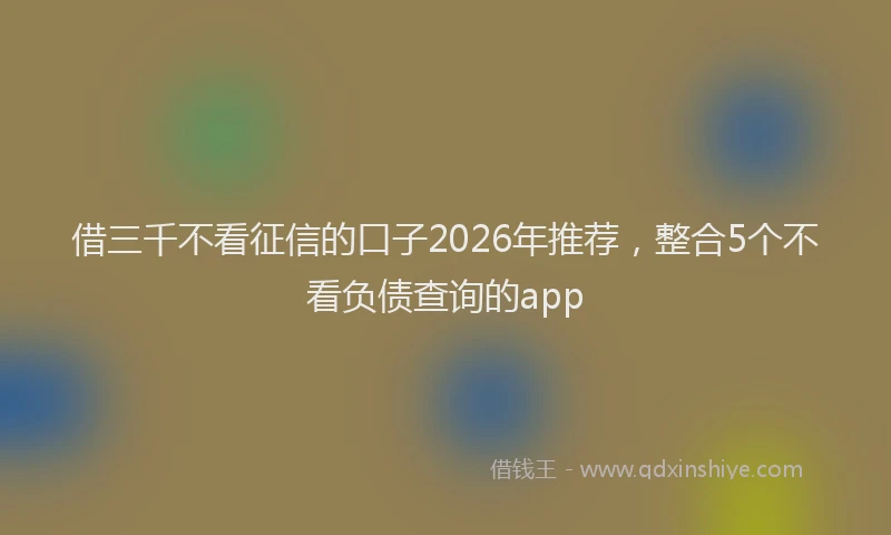 借三千不看征信的口子2026年推荐,整合5个不看负债查询的app