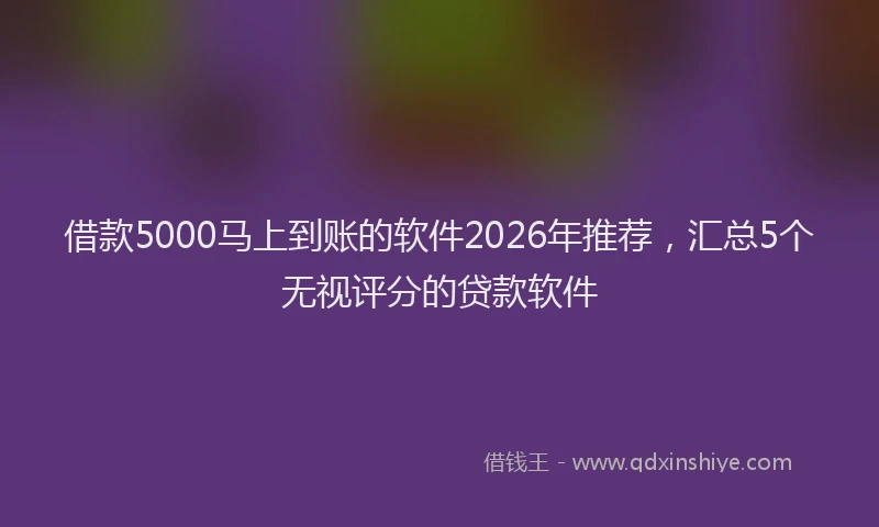 借款5000马上到账的软件2026年推荐，汇总5个无视评分的贷款软件