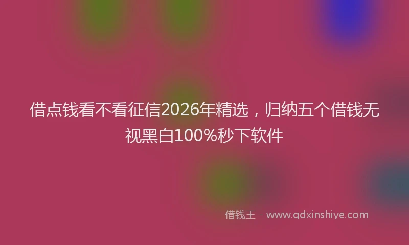 借点钱看不看征信2026年精选,归纳五个借钱无视黑白100%秒下软件