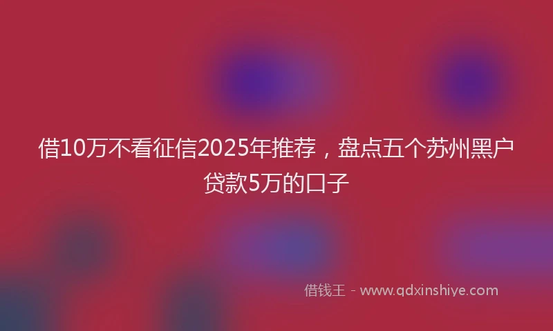 借10万不看征信2025年推荐，盘点五个苏州黑户贷款5万的口子