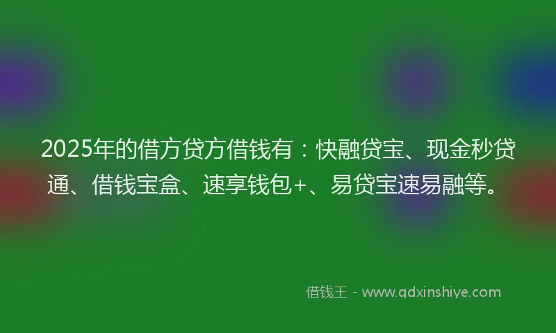 2025年的借方贷方借钱有：快融贷宝、现金秒贷通、借钱宝盒、速享钱包+、易贷宝速易融等。