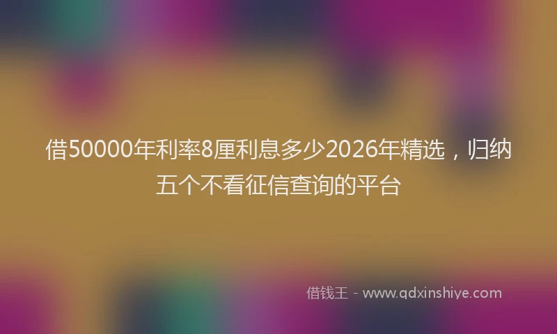 借50000年利率8厘利息多少2026年精选，归纳五个不看征信查询的平台