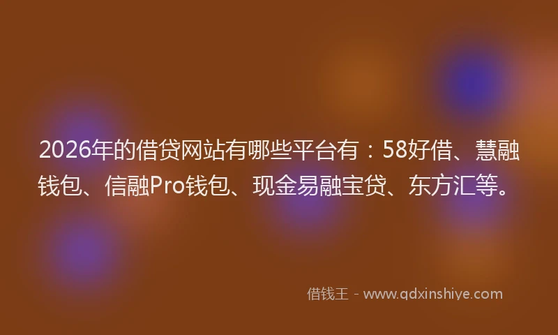 2026年的借贷网站有哪些平台有：58好借、慧融钱包、信融Pro钱包、现金易融宝贷、东方汇等。
