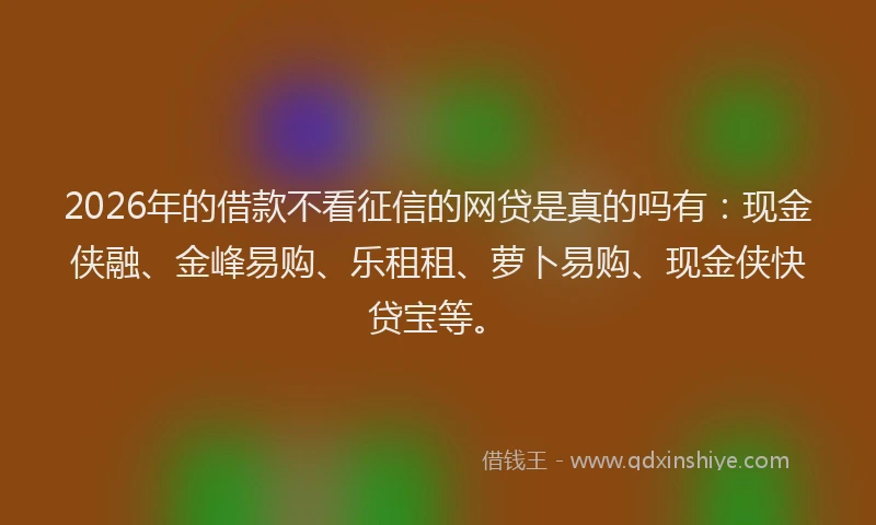 2026年的借款不看征信的网贷是真的吗有：现金侠融、金峰易购、乐租租、萝卜易购、现金侠快贷宝等。