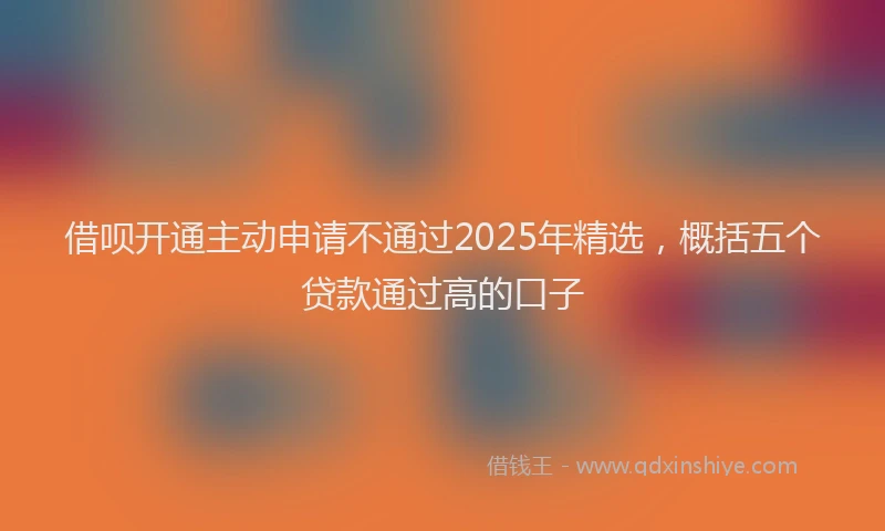 借呗开通主动申请不通过2025年精选,概括五个贷款通过高的口子