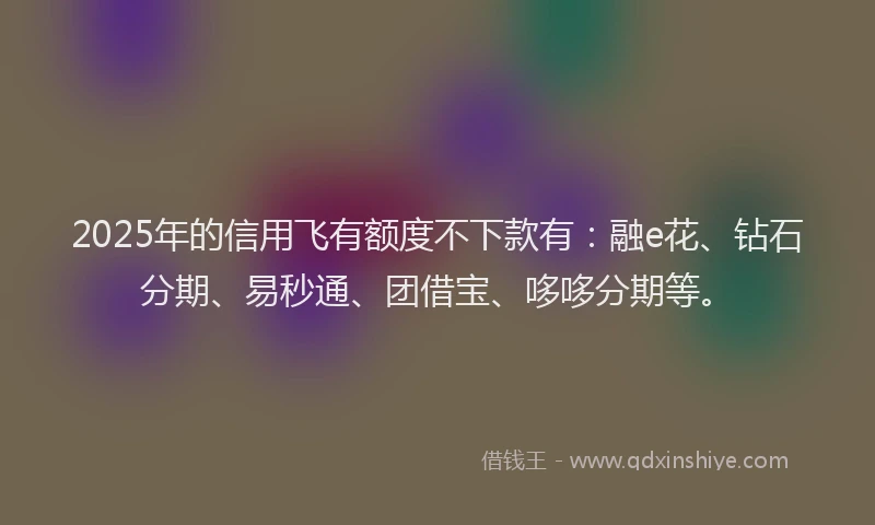 2025年的信用飞有额度不下款有:融e花、钻石分期、易秒通、团借宝、哆哆分期等。
