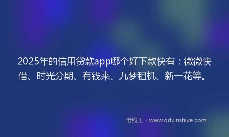 2025年的信用贷款app哪个好下款快有:微微快借、时光分期、有钱来、九梦租机、新一花等。