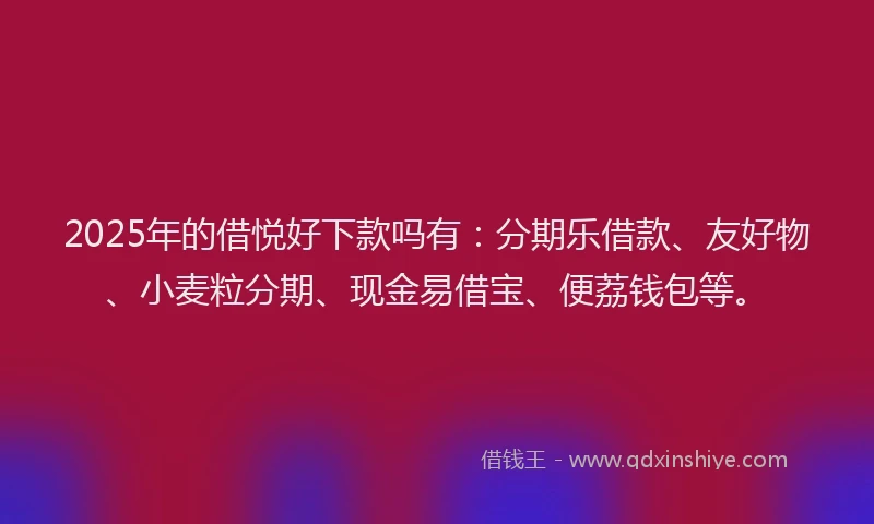 2025年的借悦好下款吗有:分期乐借款、友好物、小麦粒分期、现金易借宝、便荔钱包等。