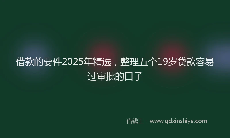 借款的要件2025年精选,整理五个19岁贷款容易过审批的口子