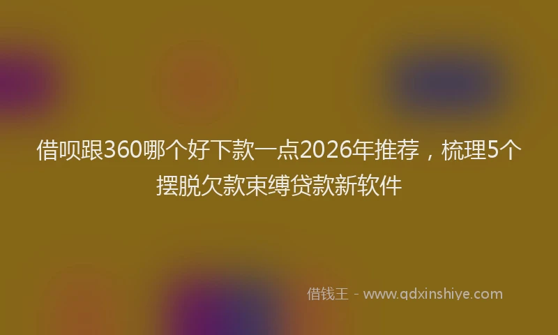借呗跟360哪个好下款一点2026年推荐,梳理5个摆脱欠款束缚贷款新软件