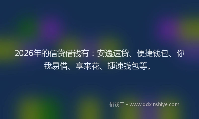 2026年的信贷借钱有：安逸速贷、便捷钱包、你我易借、享来花、捷速钱包等。