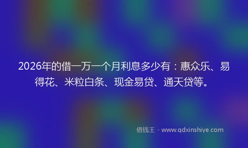 2026年的借一万一个月利息多少有：惠众乐、易得花、米粒白条、现金易贷、通天贷等。