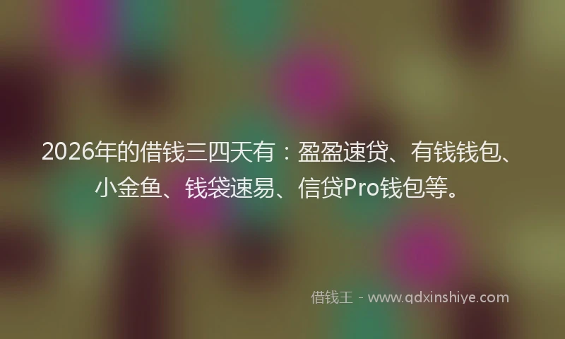 2026年的借钱三四天有:盈盈速贷、有钱钱包、小金鱼、钱袋速易、信贷Pro钱包等。