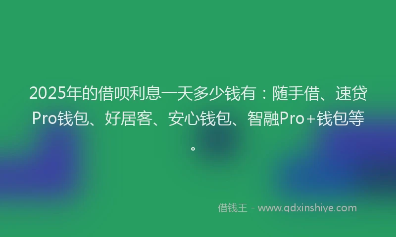 2025年的借呗利息一天多少钱有:随手借、速贷Pro钱包、好居客、安心钱包、智融Pro+钱包等。