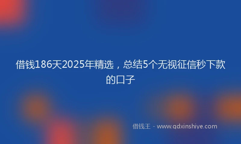 借钱186天2025年精选，总结5个无视征信秒下款的口子