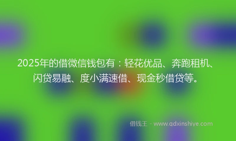 2025年的借微信钱包有：轻花优品、奔跑租机、闪贷易融、度小满速借、现金秒借贷等。
