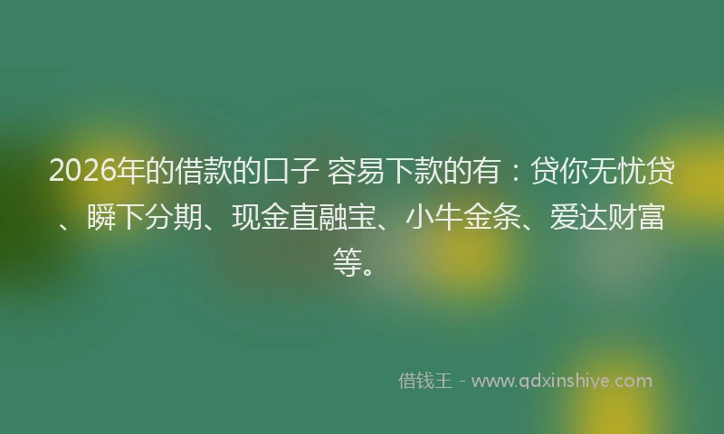 2026年的借款的口子 容易下款的有:贷你无忧贷、瞬下分期、现金直融宝、小牛金条、爱达财富等。