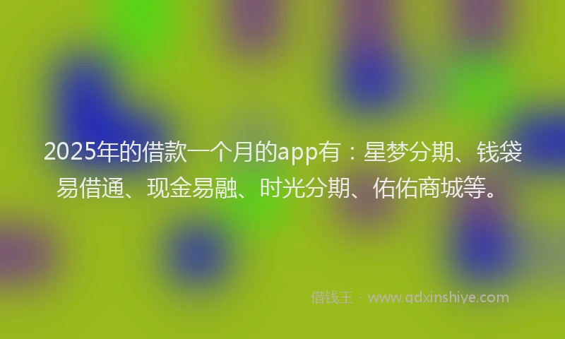 2025年的借款一个月的app有:星梦分期、钱袋易借通、现金易融、时光分期、佑佑商城等。