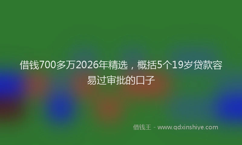 借钱700多万2026年精选，概括5个19岁贷款容易过审批的口子