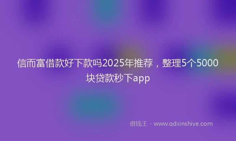 信而富借款好下款吗2025年推荐，整理5个5000块贷款秒下app