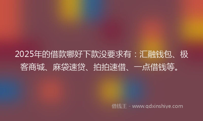 2025年的借款哪好下款没要求有：汇融钱包、极客商城、麻袋速贷、拍拍速借、一点借钱等。