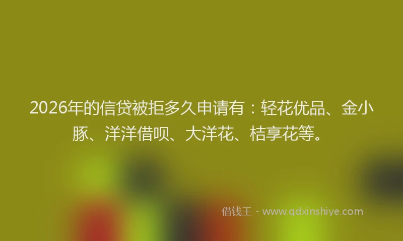 2026年的信贷被拒多久申请有:轻花优品、金小豚、洋洋借呗、大洋花、桔享花等。