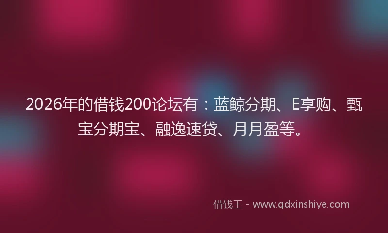 2026年的借钱200论坛有：蓝鲸分期、E享购、甄宝分期宝、融逸速贷、月月盈等。