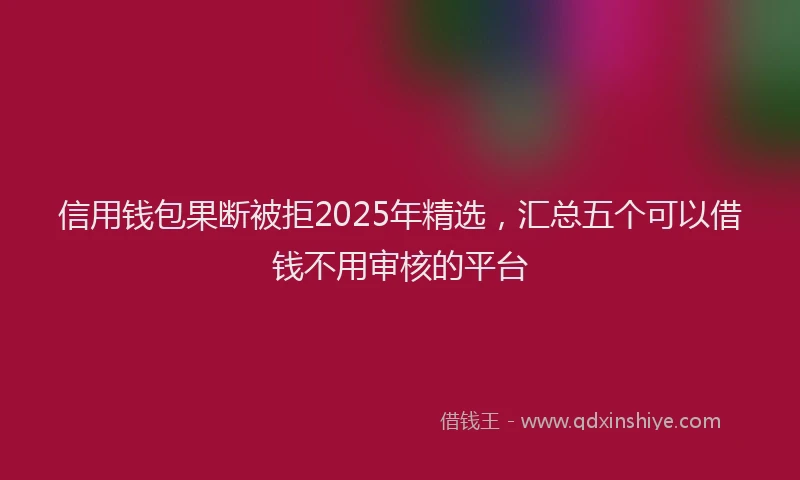 信用钱包果断被拒2025年精选，汇总五个可以借钱不用审核的平台