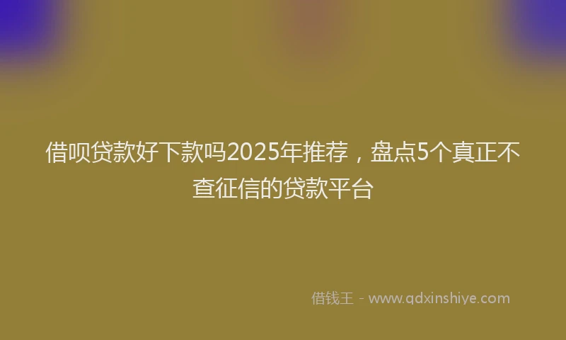 借呗贷款好下款吗2025年推荐，盘点5个真正不查征信的贷款平台