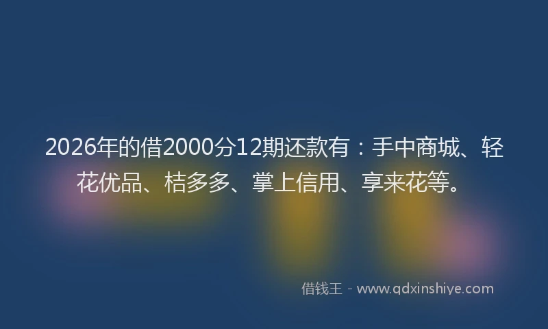 2026年的借2000分12期还款有：手中商城、轻花优品、桔多多、掌上信用、享来花等。