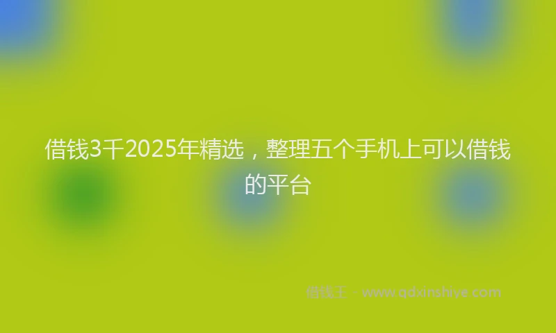 借钱3千2025年精选，整理五个手机上可以借钱的平台
