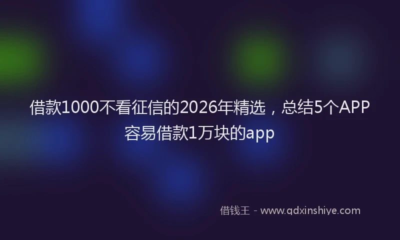 借款1000不看征信的2026年精选，总结5个APP容易借款1万块的app