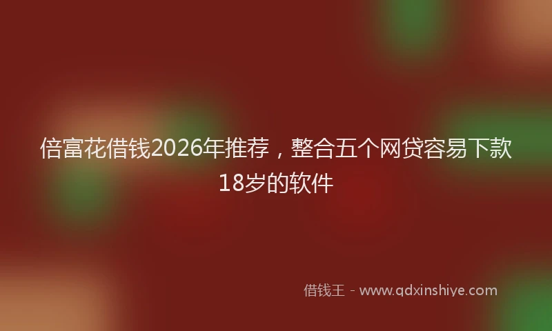 倍富花借钱2026年推荐，整合五个网贷容易下款18岁的软件
