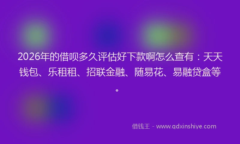 2026年的借呗多久评估好下款啊怎么查有：天天钱包、乐租租、招联金融、随易花、易融贷盒等。