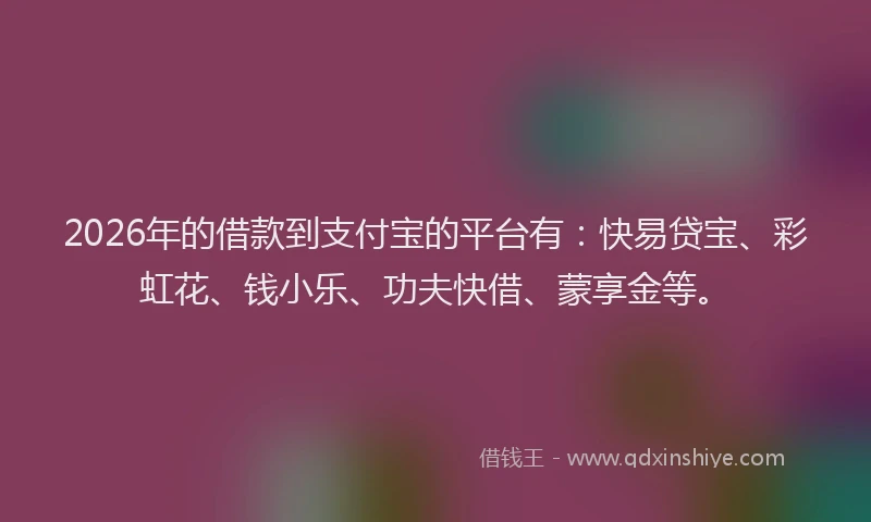 2026年的借款到支付宝的平台有：快易贷宝、彩虹花、钱小乐、功夫快借、蒙享金等。