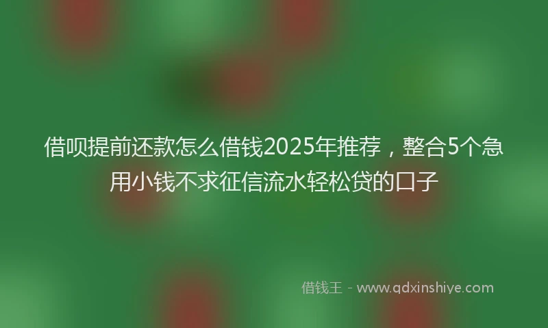 借呗提前还款怎么借钱2025年推荐，整合5个急用小钱不求征信流水轻松贷的口子