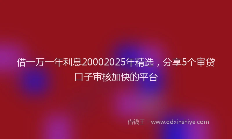 借一万一年利息20002025年精选，分享5个审贷口子审核加快的平台
