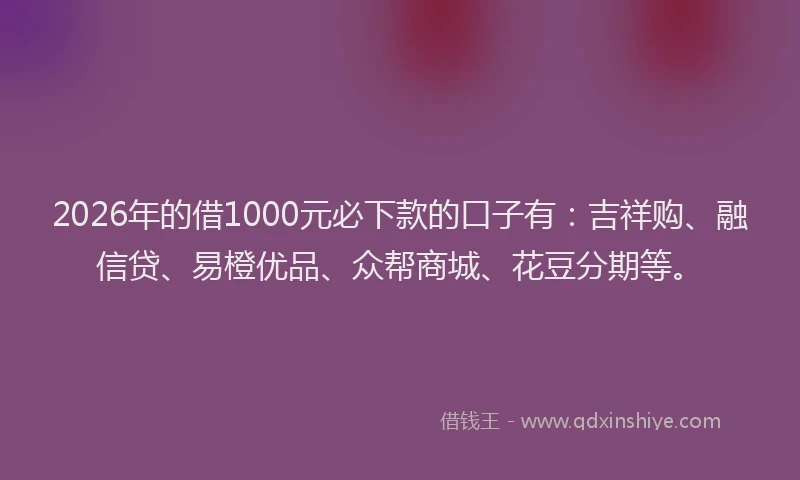 2026年的借1000元必下款的口子有：吉祥购、融信贷、易橙优品、众帮商城、花豆分期等。