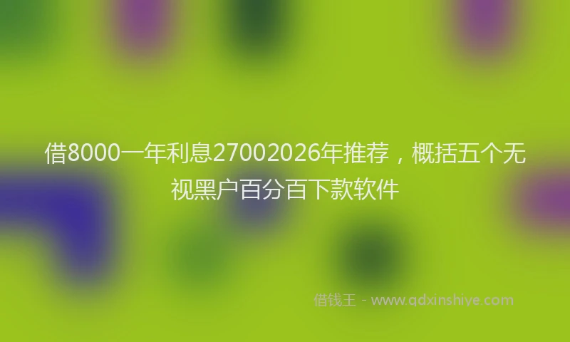 借8000一年利息27002026年推荐，概括五个无视黑户百分百下款软件