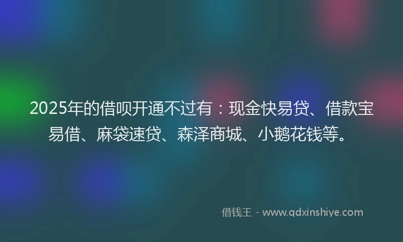 2025年的借呗开通不过有:现金快易贷、借款宝易借、麻袋速贷、森泽商城、小鹅花钱等。