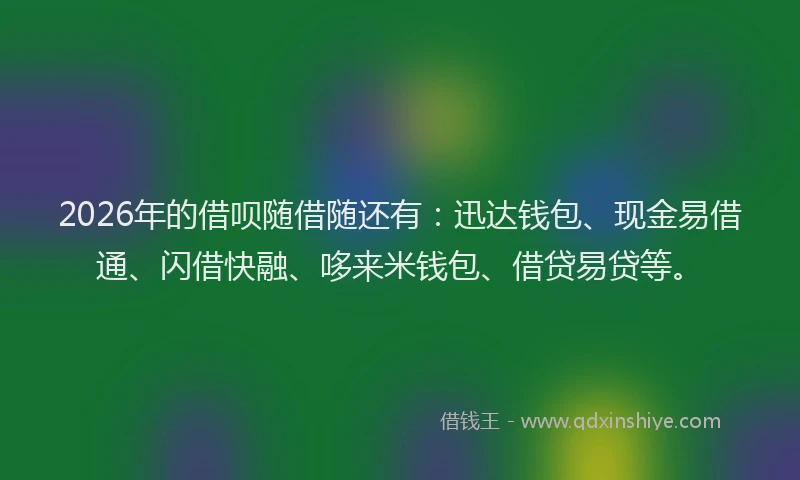 2026年的借呗随借随还有：迅达钱包、现金易借通、闪借快融、哆来米钱包、借贷易贷等。