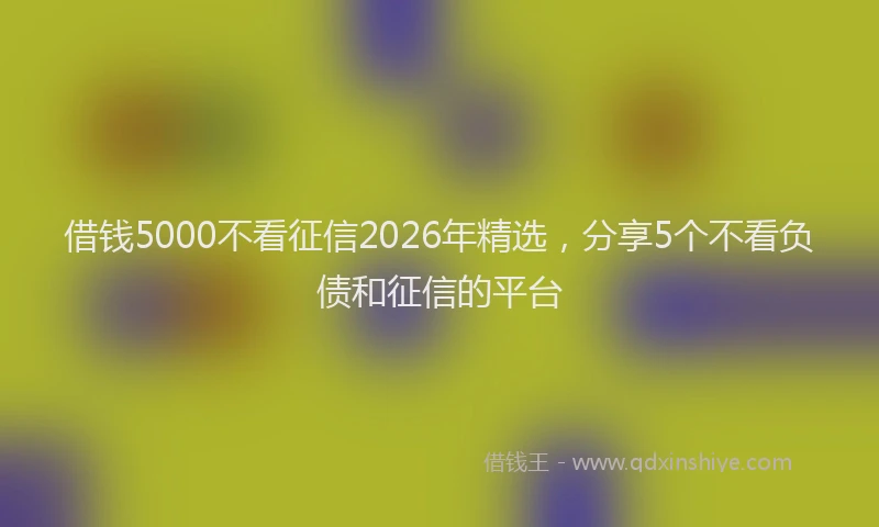 借钱5000不看征信2026年精选，分享5个不看负债和征信的平台