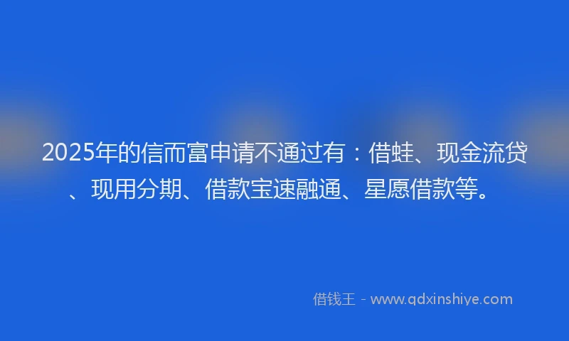 2025年的信而富申请不通过有：借蛙、现金流贷、现用分期、借款宝速融通、星愿借款等。