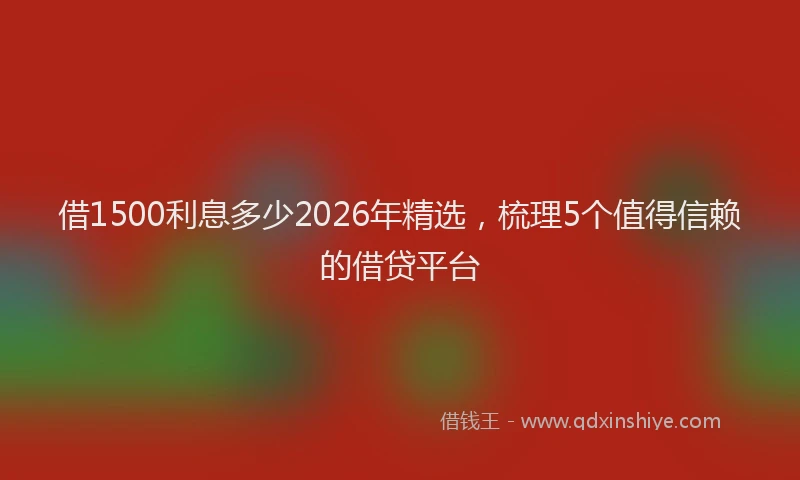 借1500利息多少2026年精选，梳理5个值得信赖的借贷平台