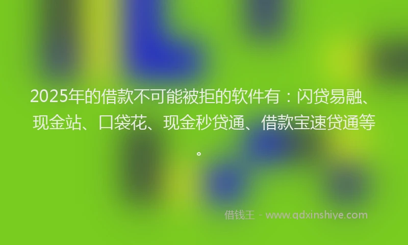 2025年的借款不可能被拒的软件有：闪贷易融、现金站、口袋花、现金秒贷通、借款宝速贷通等。