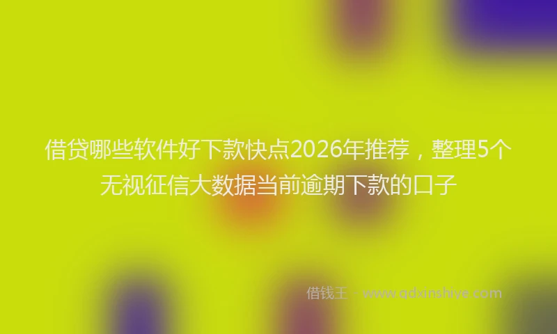 借贷哪些软件好下款快点2026年推荐，整理5个无视征信大数据当前逾期下款的口子