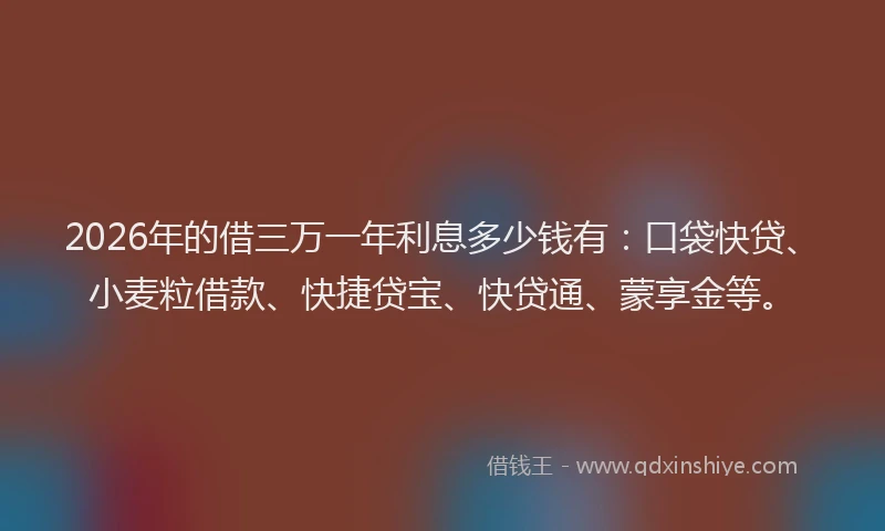 2026年的借三万一年利息多少钱有：口袋快贷、小麦粒借款、快捷贷宝、快贷通、蒙享金等。
