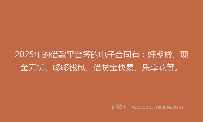 2025年的借款平台签的电子合同有:好期贷、现金无忧、哆哆钱包、借贷宝快易、乐享花等。