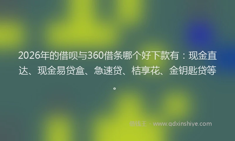 2026年的借呗与360借条哪个好下款有:现金直达、现金易贷盒、急速贷、桔享花、金钥匙贷等。